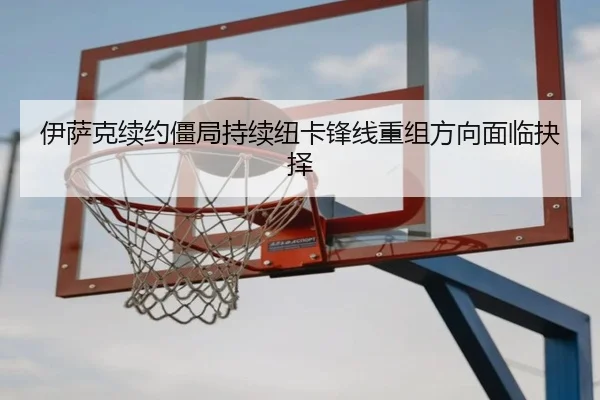 伊萨克续约僵局持续纽卡锋线重组方向面临抉择