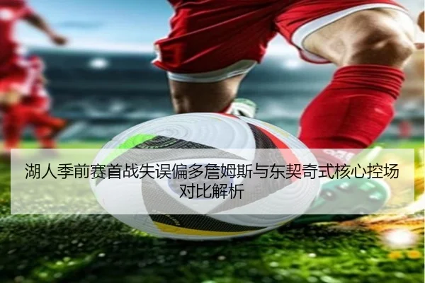 湖人季前赛首战失误偏多詹姆斯与东契奇式核心控场对比解析
